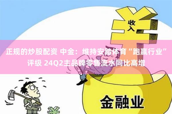 正规的炒股配资 中金：维持安踏体育“跑赢行业”评级 24Q2主品牌零售流水同比高增