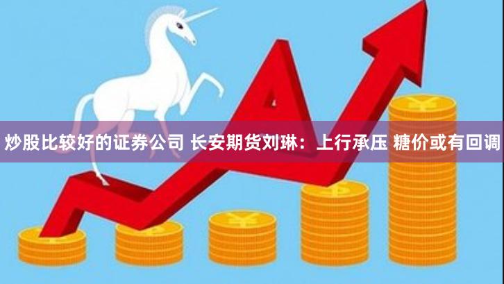 炒股比较好的证券公司 长安期货刘琳：上行承压 糖价或有回调