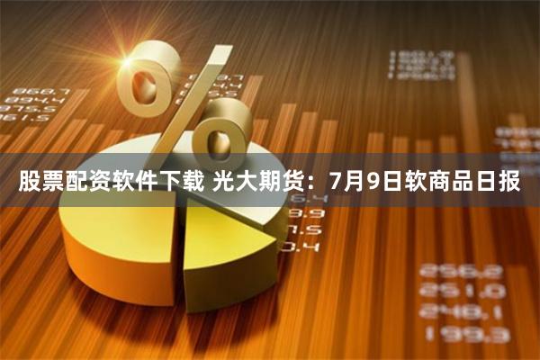 股票配资软件下载 光大期货：7月9日软商品日报