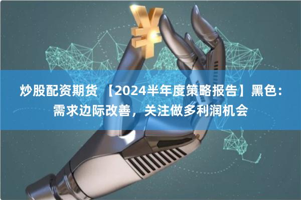 炒股配资期货 【2024半年度策略报告】黑色：需求边际改善，关注做多利润机会