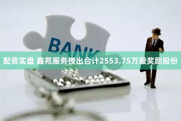 配资实盘 鑫苑服务授出合计2553.75万股奖励股份