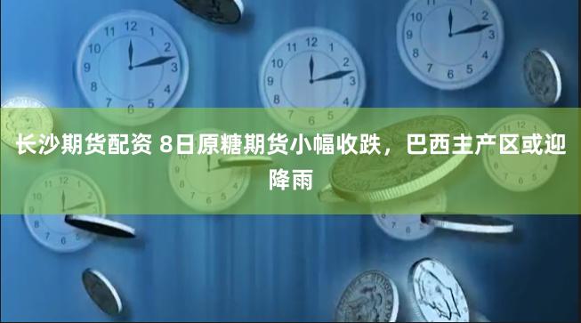 长沙期货配资 8日原糖期货小幅收跌，巴西主产区或迎降雨