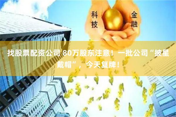 找股票配资公司 80万股东注意！一批公司“披星戴帽”，今天复牌！