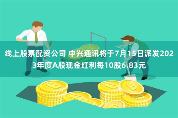 线上股票配资公司 中兴通讯将于7月15日派发2023年度A股现金红利每10股6.83元