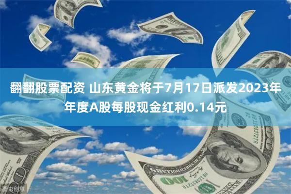 翻翻股票配资 山东黄金将于7月17日派发2023年年度A股每股现金红利0.14元