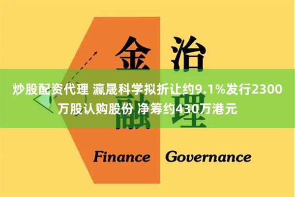 炒股配资代理 瀛晟科学拟折让约9.1%发行2300万股认购股份 净筹约430万港元