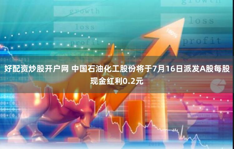 好配资炒股开户网 中国石油化工股份将于7月16日派发A股每股现金红利0.2元