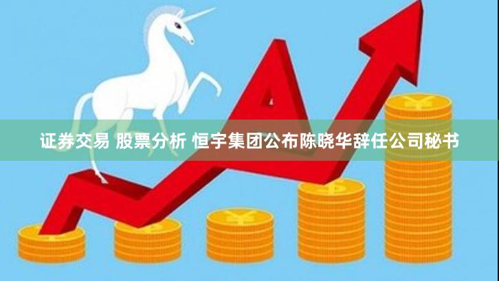 证券交易 股票分析 恒宇集团公布陈晓华辞任公司秘书