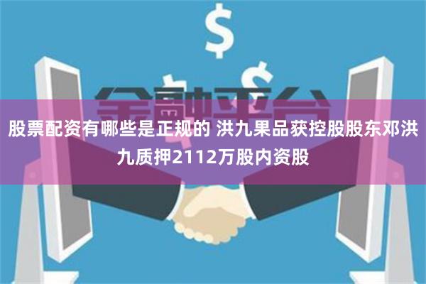 股票配资有哪些是正规的 洪九果品获控股股东邓洪九质押2112万股内资股