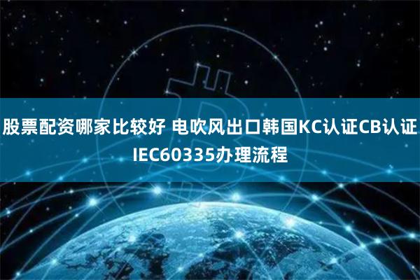 股票配资哪家比较好 电吹风出口韩国KC认证CB认证IEC60335办理流程