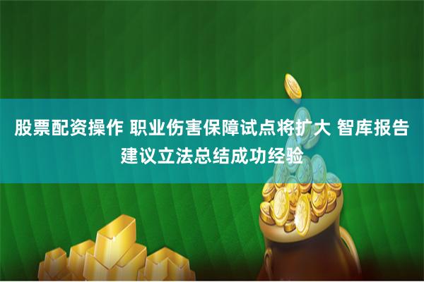 股票配资操作 职业伤害保障试点将扩大 智库报告建议立法总结成功经验