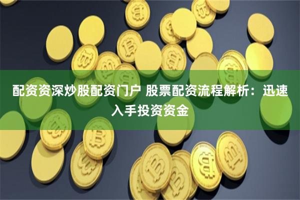 配资资深炒股配资门户 股票配资流程解析：迅速入手投资资金