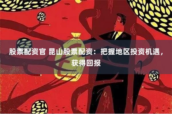 股票配资官 昆山股票配资：把握地区投资机遇，获得回报