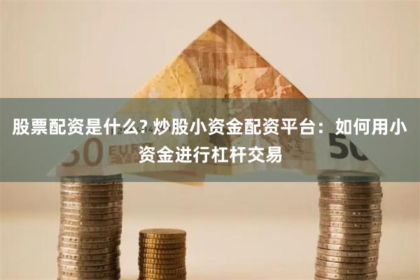 股票配资是什么? 炒股小资金配资平台：如何用小资金进行杠杆交易