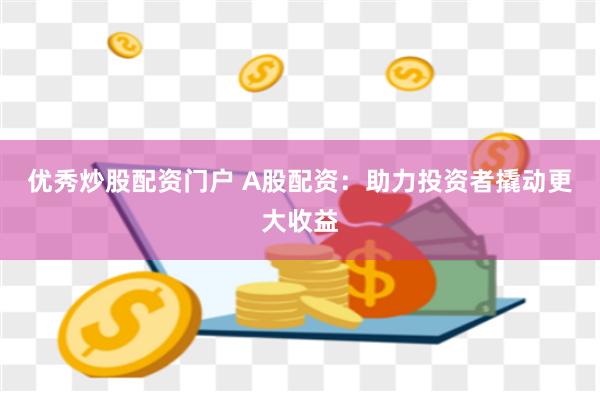 优秀炒股配资门户 A股配资：助力投资者撬动更大收益