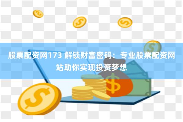 股票配资网173 解锁财富密码：专业股票配资网站助你实现投资梦想