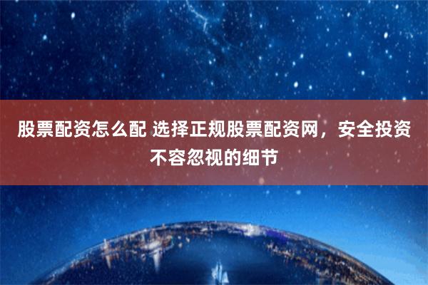 股票配资怎么配 选择正规股票配资网，安全投资不容忽视的细节