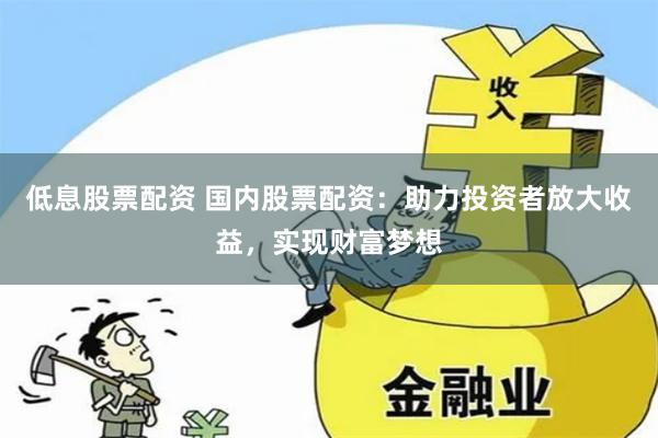 低息股票配资 国内股票配资：助力投资者放大收益，实现财富梦想