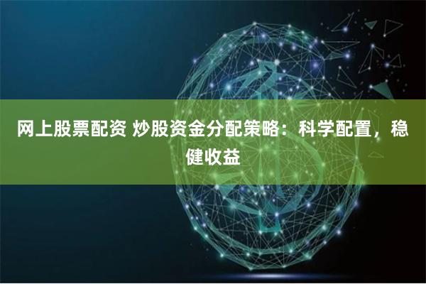 网上股票配资 炒股资金分配策略：科学配置，稳健收益