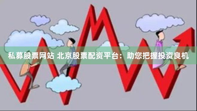 私募股票网站 北京股票配资平台：助您把握投资良机