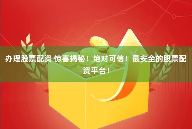 办理股票配资 惊喜揭秘！绝对可信！最安全的股票配资平台！