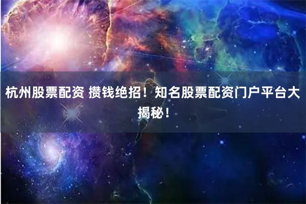 杭州股票配资 攒钱绝招！知名股票配资门户平台大揭秘！