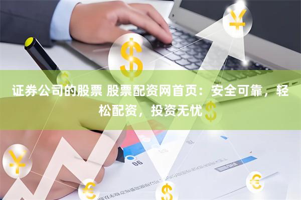 证券公司的股票 股票配资网首页：安全可靠，轻松配资，投资无忧