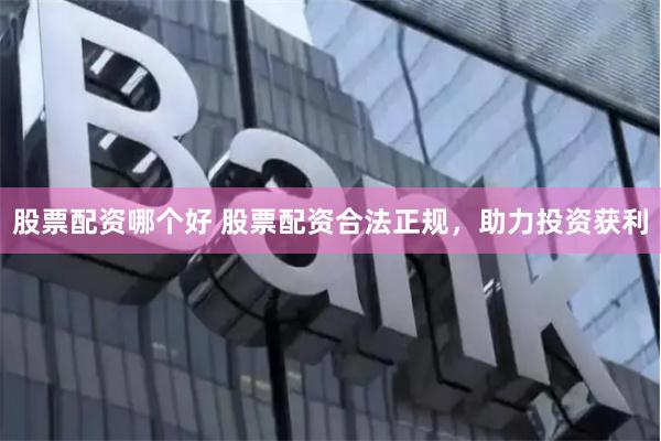 股票配资哪个好 股票配资合法正规，助力投资获利
