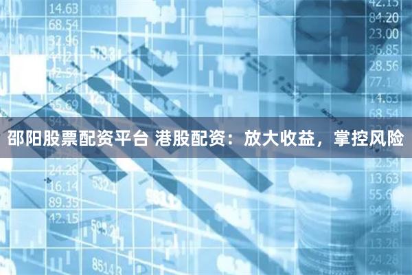 邵阳股票配资平台 港股配资：放大收益，掌控风险