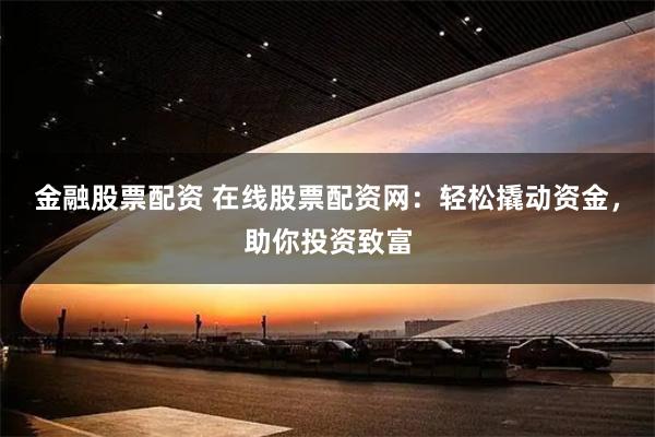 金融股票配资 在线股票配资网：轻松撬动资金，助你投资致富