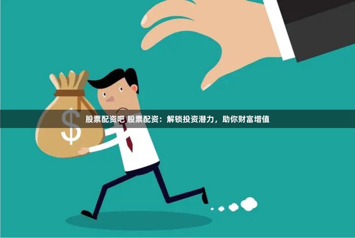 股票配资吧 股票配资：解锁投资潜力，助你财富增值