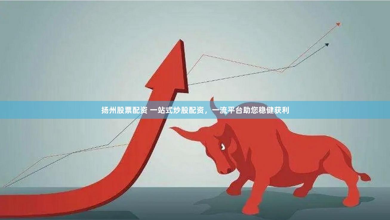 扬州股票配资 一站式炒股配资，一流平台助您稳健获利