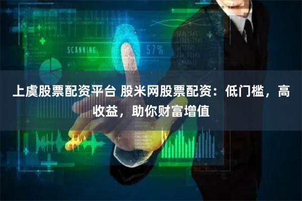 上虞股票配资平台 股米网股票配资：低门槛，高收益，助你财富增值