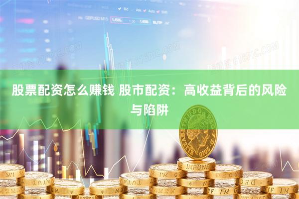 股票配资怎么赚钱 股市配资：高收益背后的风险与陷阱