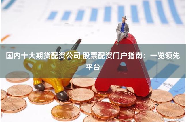 国内十大期货配资公司 股票配资门户指南：一览领先平台