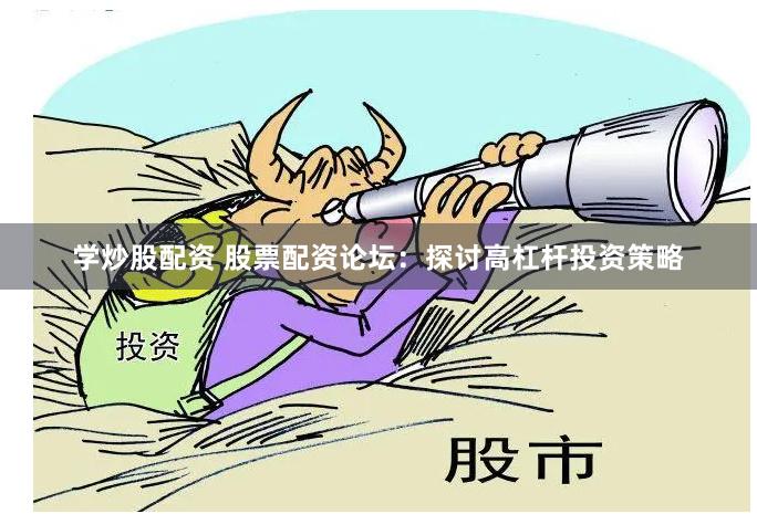 学炒股配资 股票配资论坛：探讨高杠杆投资策略