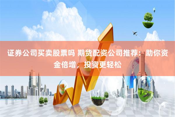 证券公司买卖股票吗 期货配资公司推荐：助你资金倍增，投资更轻松