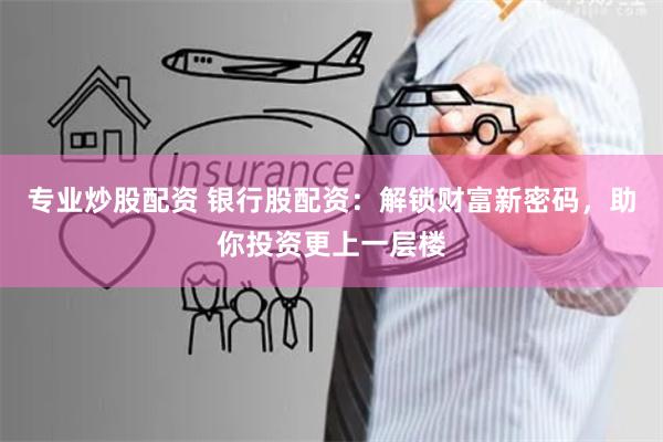 专业炒股配资 银行股配资：解锁财富新密码，助你投资更上一层楼