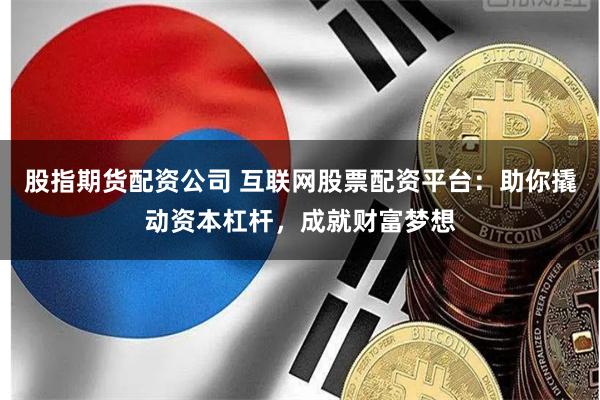 股指期货配资公司 互联网股票配资平台：助你撬动资本杠杆，成就财富梦想