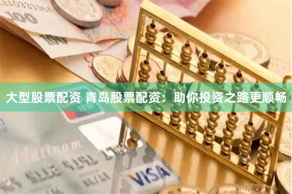 大型股票配资 青岛股票配资：助你投资之路更顺畅