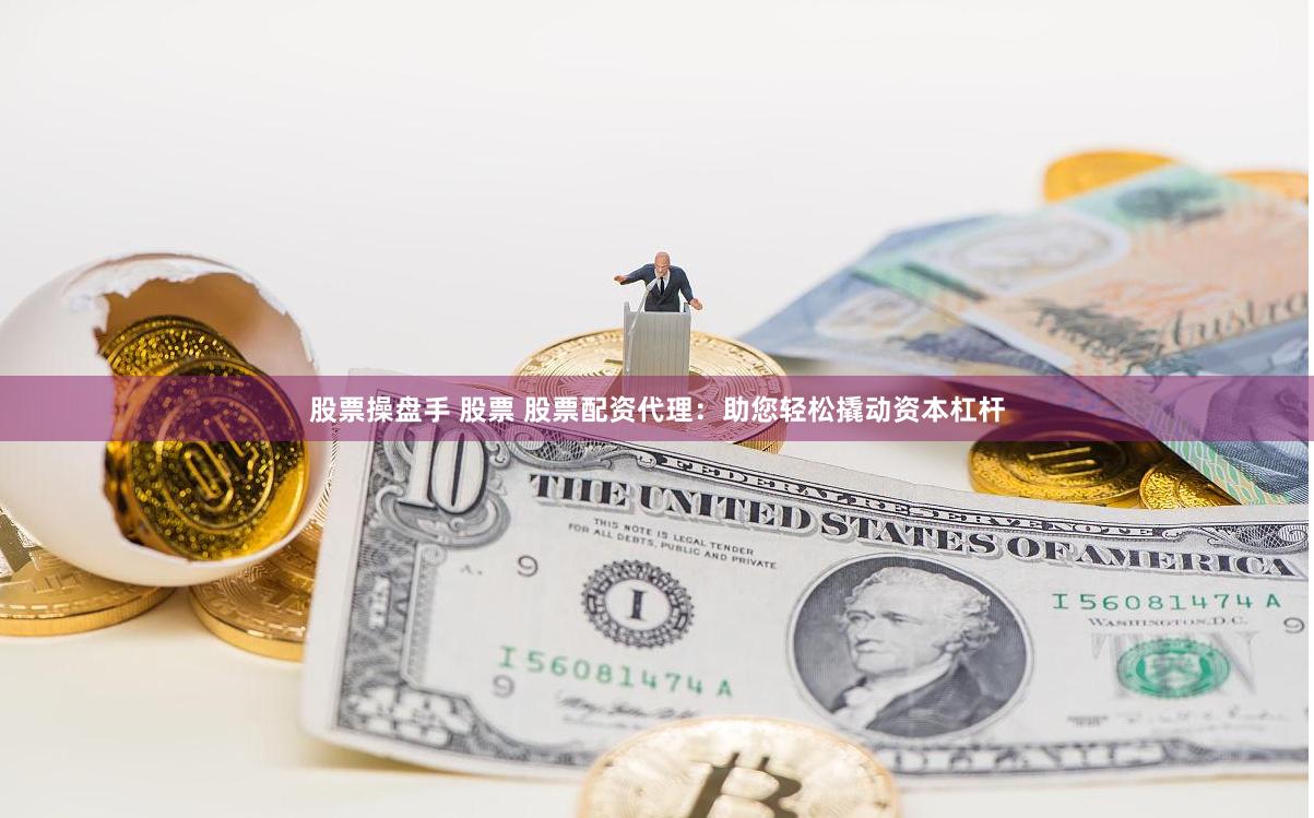 股票操盘手 股票 股票配资代理：助您轻松撬动资本杠杆