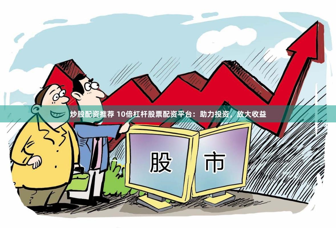 炒股配资推荐 10倍杠杆股票配资平台：助力投资，放大收益