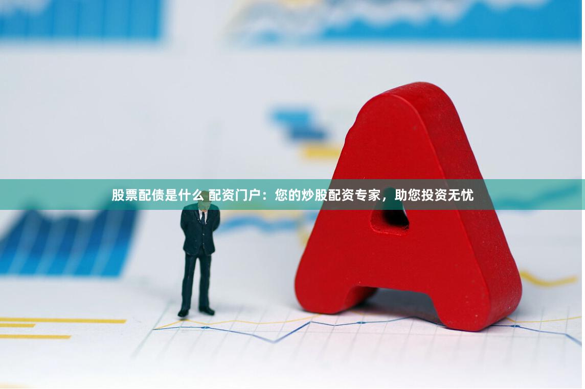 股票配债是什么 配资门户：您的炒股配资专家，助您投资无忧