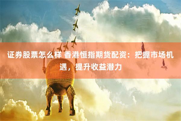 证券股票怎么样 香港恒指期货配资：把握市场机遇，提升收益潜力