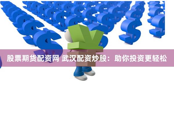 股票期货配资网 武汉配资炒股：助你投资更轻松