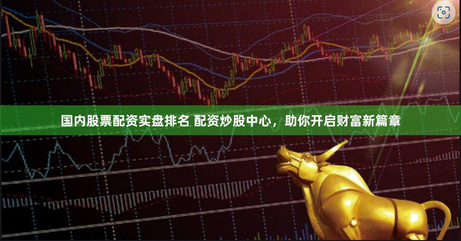 国内股票配资实盘排名 配资炒股中心，助你开启财富新篇章