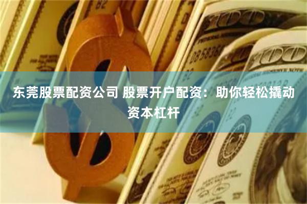 东莞股票配资公司 股票开户配资：助你轻松撬动资本杠杆