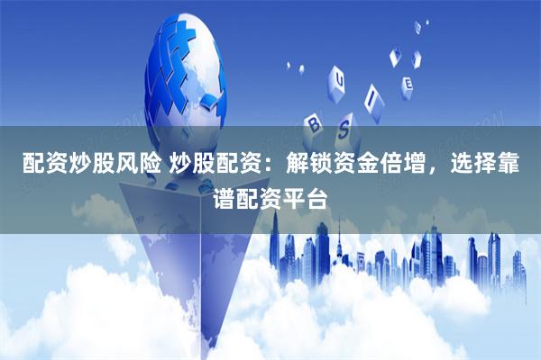 配资炒股风险 炒股配资：解锁资金倍增，选择靠谱配资平台