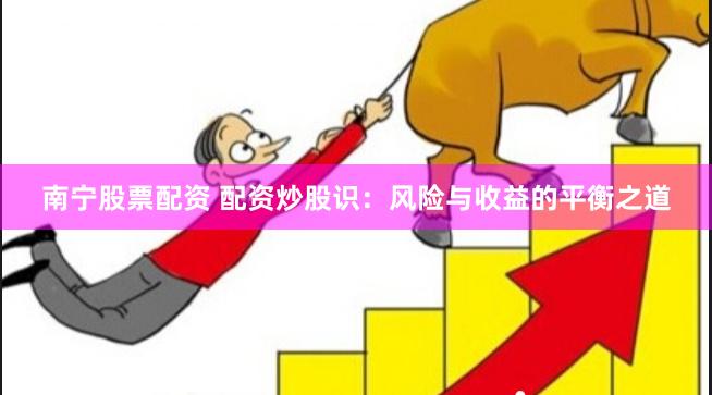 南宁股票配资 配资炒股识：风险与收益的平衡之道