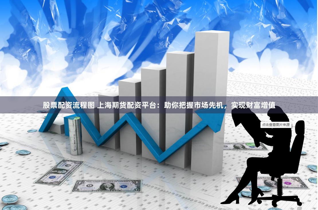 股票配资流程图 上海期货配资平台：助你把握市场先机，实现财富增值